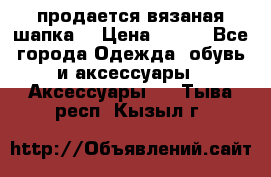 продается вязаная шапка  › Цена ­ 600 - Все города Одежда, обувь и аксессуары » Аксессуары   . Тыва респ.,Кызыл г.